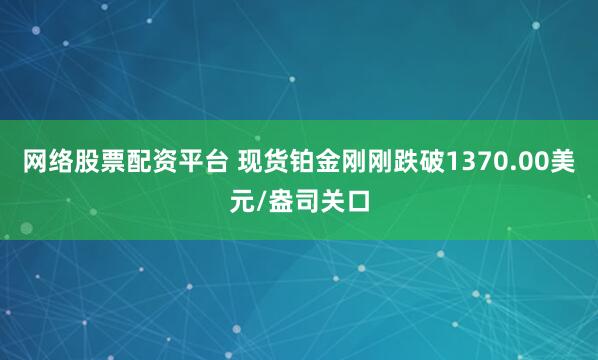 网络股票配资平台 现货铂金刚刚跌破1370.00美元/盎司关口