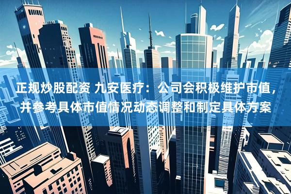 正规炒股配资 九安医疗：公司会积极维护市值，并参考具体市值情况动态调整和制定具体方案