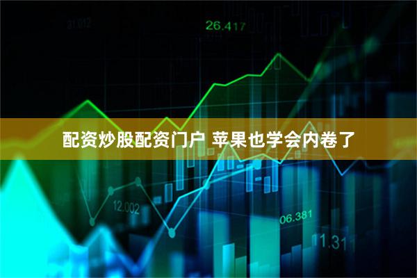 配资炒股配资门户 苹果也学会内卷了