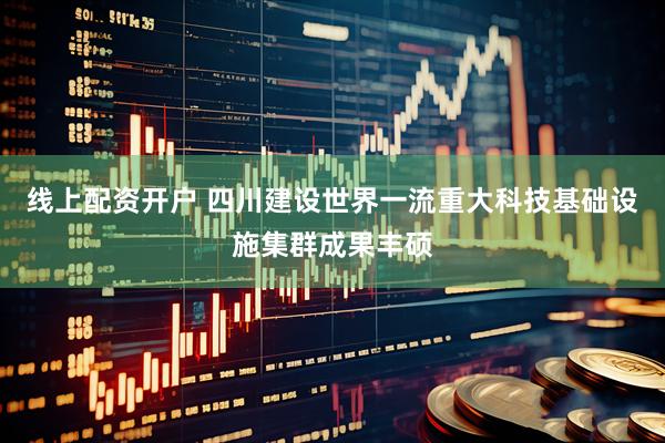 线上配资开户 四川建设世界一流重大科技基础设施集群成果丰硕