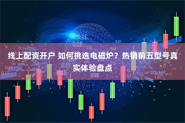 线上配资开户 如何挑选电磁炉？热销前五型号真实体验盘点