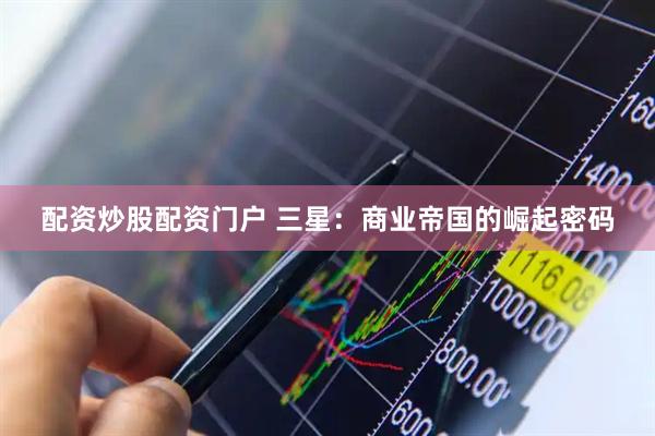 配资炒股配资门户 三星：商业帝国的崛起密码