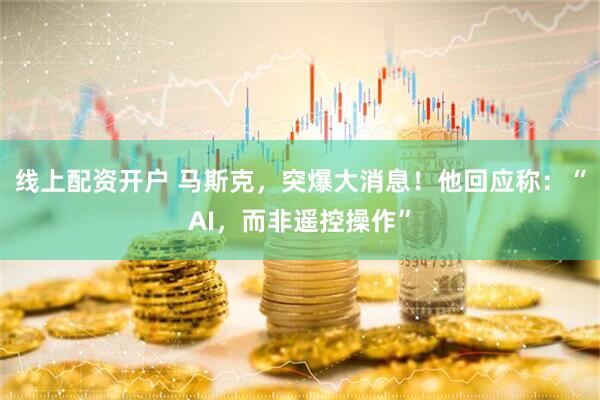 线上配资开户 马斯克，突爆大消息！他回应称：“AI，而非遥控操作”