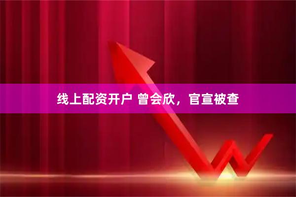 线上配资开户 曾会欣，官宣被查