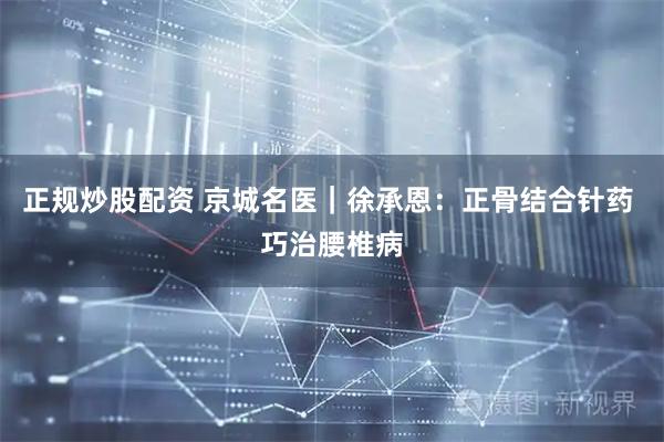 正规炒股配资 京城名医｜徐承恩：正骨结合针药 巧治腰椎病