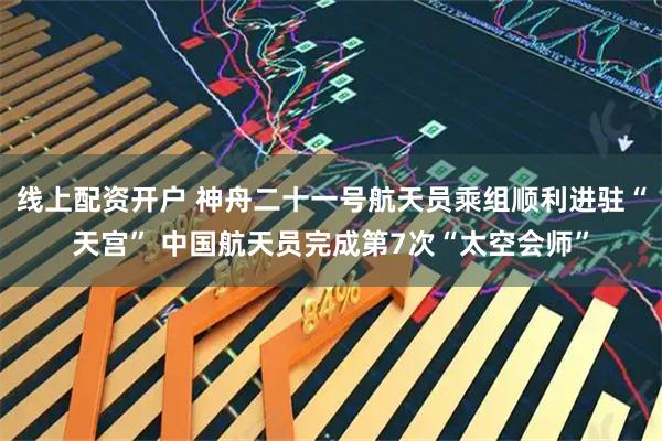 线上配资开户 神舟二十一号航天员乘组顺利进驻“天宫” 中国航天员完成第7次“太空会师”