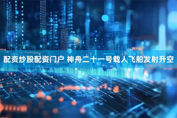 配资炒股配资门户 神舟二十一号载人飞船发射升空