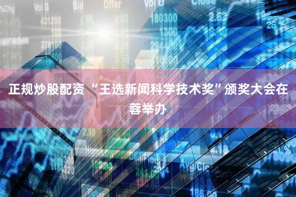 正规炒股配资 “王选新闻科学技术奖”颁奖大会在蓉举办