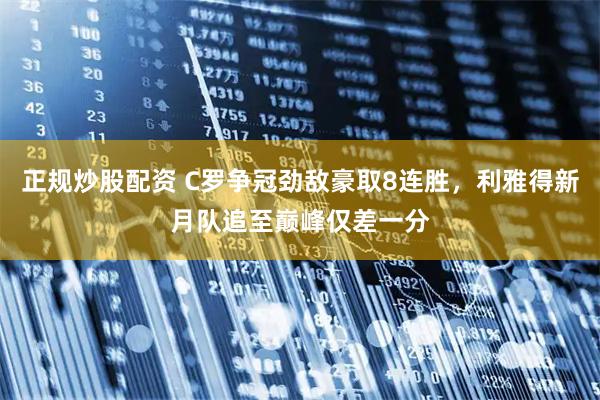 正规炒股配资 C罗争冠劲敌豪取8连胜，利雅得新月队追至巅峰仅差一分