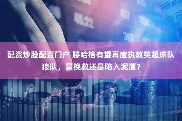 配资炒股配资门户 滕哈格有望再度执教英超球队狼队，是挽救还是陷入泥潭？