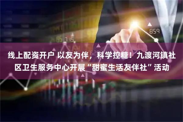 线上配资开户 以友为伴，科学控糖！九渡河镇社区卫生服务中心开展“甜蜜生活友伴社”活动