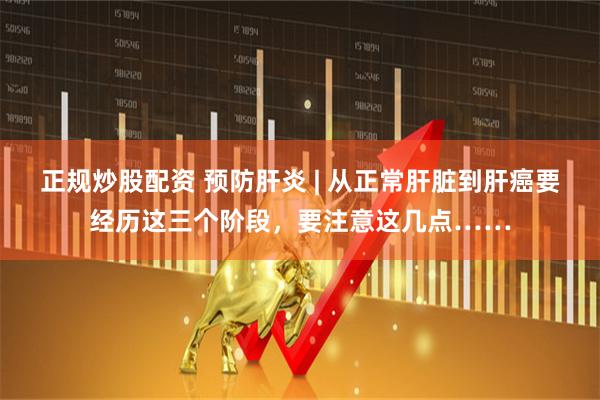 正规炒股配资 预防肝炎 | 从正常肝脏到肝癌要经历这三个阶段，要注意这几点……