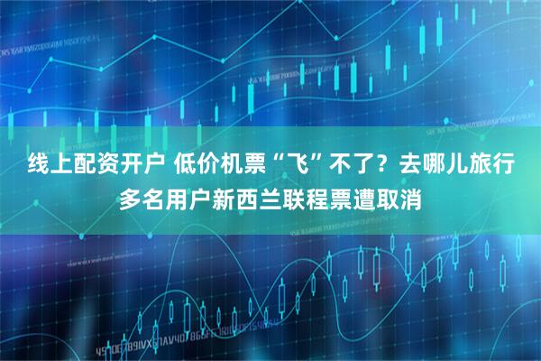 线上配资开户 低价机票“飞”不了？去哪儿旅行多名用户新西兰联程票遭取消