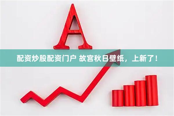 配资炒股配资门户 故宫秋日壁纸，上新了！