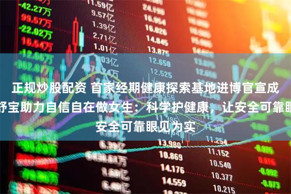正规炒股配资 首家经期健康探索基地进博官宣成立！护舒宝助力自信自在做女生：科学护健康，让安全可靠眼见为实