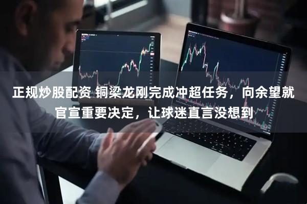 正规炒股配资 铜梁龙刚完成冲超任务，向余望就官宣重要决定，让球迷直言没想到