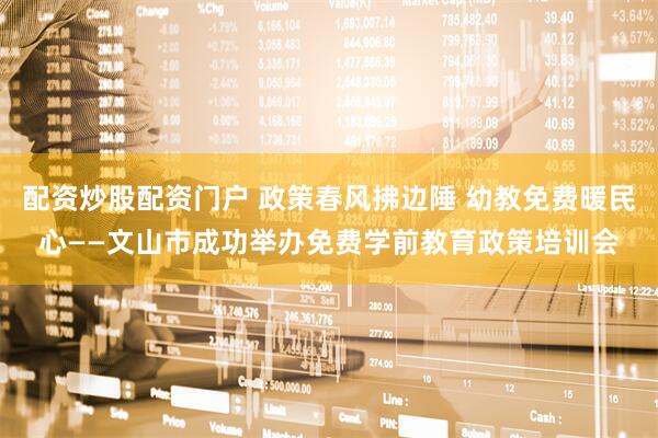 配资炒股配资门户 政策春风拂边陲 幼教免费暖民心——文山市成功举办免费学前教育政策培训会
