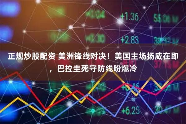 正规炒股配资 美洲锋线对决！美国主场扬威在即，巴拉圭死守防线盼爆冷