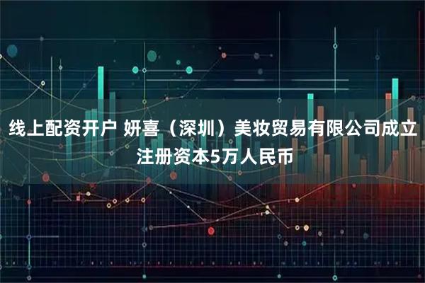 线上配资开户 妍喜（深圳）美妆贸易有限公司成立 注册资本5万人民币