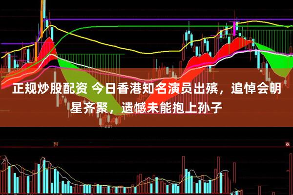 正规炒股配资 今日香港知名演员出殡，追悼会明星齐聚，遗憾未能抱上孙子