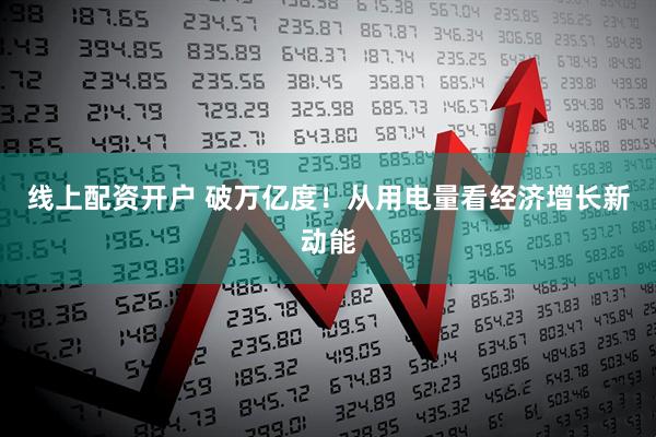 线上配资开户 破万亿度！从用电量看经济增长新动能