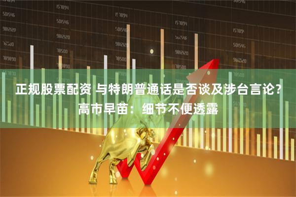 正规股票配资 与特朗普通话是否谈及涉台言论？高市早苗：细节不便透露