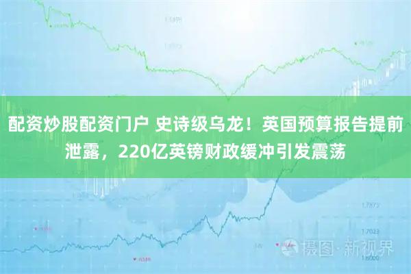 配资炒股配资门户 史诗级乌龙！英国预算报告提前泄露，220亿英镑财政缓冲引发震荡
