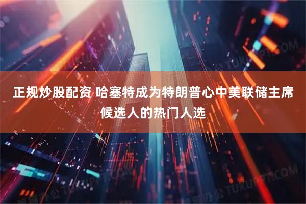 正规炒股配资 哈塞特成为特朗普心中美联储主席候选人的热门人选