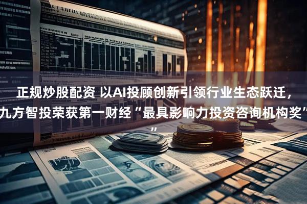 正规炒股配资 以AI投顾创新引领行业生态跃迁，九方智投荣获第一财经“最具影响力投资咨询机构奖”