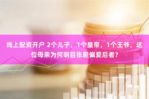 线上配资开户 2个儿子，1个皇帝，1个王爷，这位母亲为何明目张胆偏爱后者？