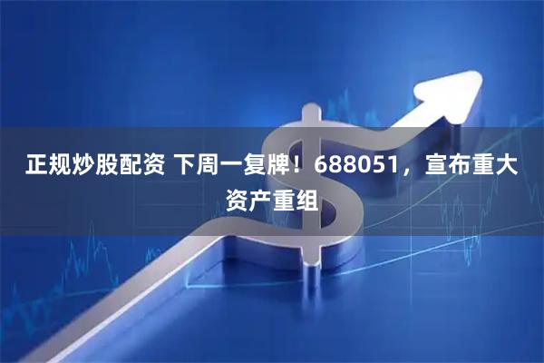 正规炒股配资 下周一复牌！688051，宣布重大资产重组