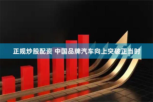 正规炒股配资 中国品牌汽车向上突破正当时
