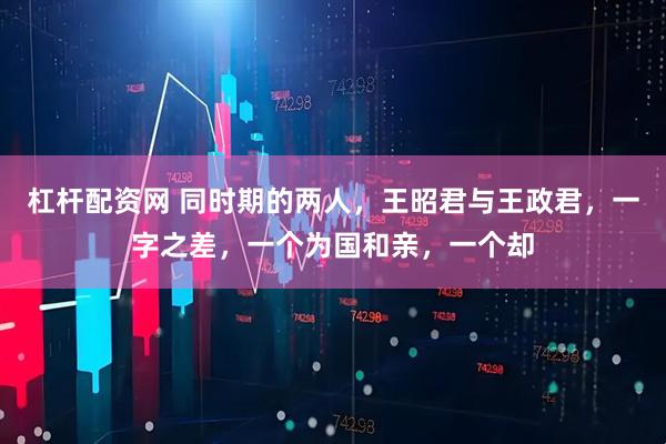 杠杆配资网 同时期的两人，王昭君与王政君，一字之差，一个为国和亲，一个却