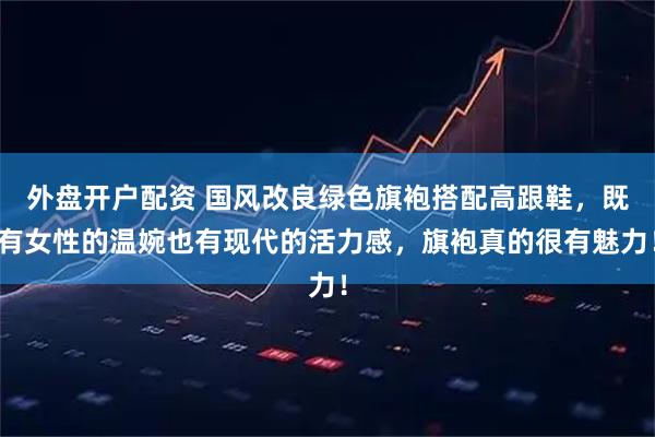 外盘开户配资 国风改良绿色旗袍搭配高跟鞋，既有女性的温婉也有现代的活力感，旗袍真的很有魅力！