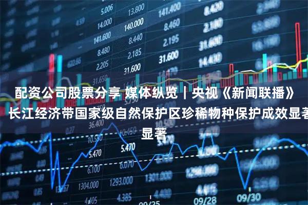 配资公司股票分享 媒体纵览｜央视《新闻联播》：长江经济带国家级自然保护区珍稀物种保护成效显著