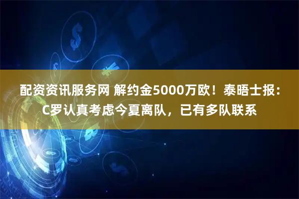 配资资讯服务网 解约金5000万欧！泰晤士报：C罗认真考虑今夏离队，已有多队联系