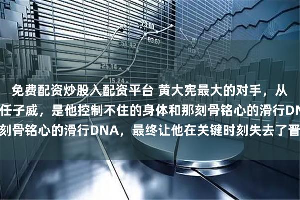 免费配资炒股入配资平台 黄大宪最大的对手，从来不是林孝埈甚至不是任子威，是他控制不住的身体和那刻骨铭心的滑行DNA，最终让他在关键时刻失去了晋级机会