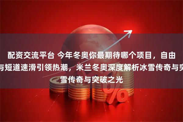 配资交流平台 今年冬奥你最期待哪个项目，自由式滑雪与短道速滑引领热潮，米兰冬奥深度解析冰雪传奇与突破之光